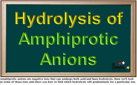 Amphiprotic anions are negative ions that can undergo both acid and base hydrolysis. Here we’ll look at some of these ions and show you how to find which.