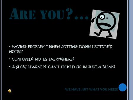 HAVING PROBLEMS WHEN JOTTING DOWN LECTURE ’ S NOTES ? CONFUSED ? NOTES EVERYWHERE ? A SLOW LEARNER ? CAN ’ T PICKED UP IN JUST A BLINK ? A RE YOU ?...