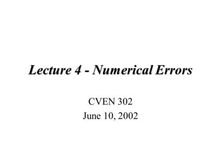Lecture 4 - Numerical Errors CVEN 302 June 10, 2002.