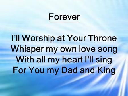Forever I'll Worship at Your Throne Whisper my own love song With all my heart I'll sing For You my Dad and King.