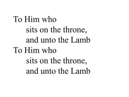 To Him who sits on the throne, and unto the Lamb To Him who sits on the throne, and unto the Lamb.
