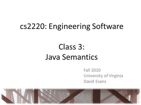Cs2220: Engineering Software Class 3: Java Semantics Fall 2010 University of Virginia David Evans.