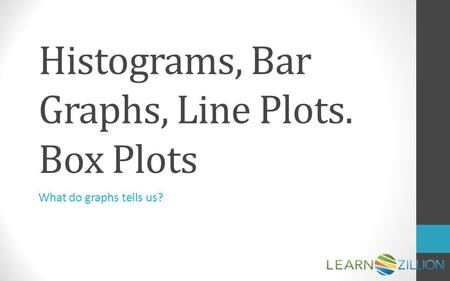 Histograms, Bar Graphs, Line Plots. Box Plots