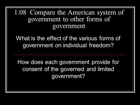 1.08 Compare the American system of government to other forms of government What is the effect of the various forms of government on individual freedom?