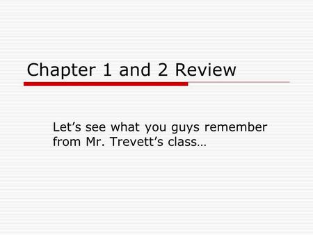 Chapter 1 and 2 Review Let’s see what you guys remember from Mr. Trevett’s class…
