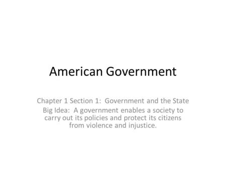 American Government Chapter 1 Section 1: Government and the State Big Idea: A government enables a society to carry out its policies and protect its citizens.