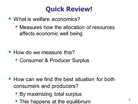 0 Quick Review!  What is welfare economics? Measures how the allocation of resources affects economic well being  How do we measure this? Consumer &