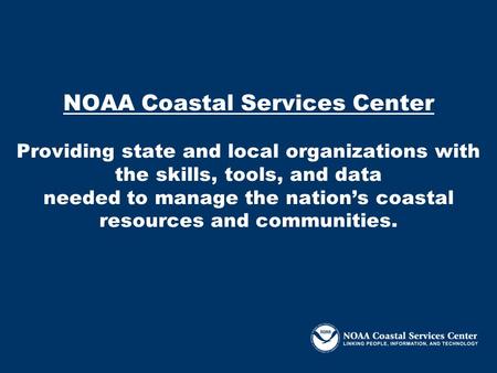 NOAA Coastal Services Center Providing state and local organizations with the skills, tools, and data needed to manage the nation’s coastal resources and.