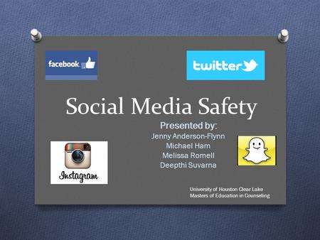 Social Media Safety Presented by: Jenny Anderson-Flynn Michael Ham Melissa Romell Deepthi Suvarna University of Houston Clear Lake Masters of Education.
