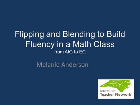 Flipping and Blending to Build Fluency in a Math Class from AIG to EC Melanie Anderson.
