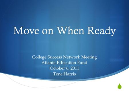  Move on When Ready College Success Network Meeting Atlanta Education Fund October 6, 2011 Tene Harris.