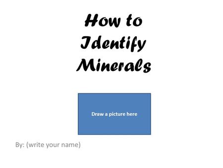 How to Identify Minerals By: (write your name) Draw a picture here.