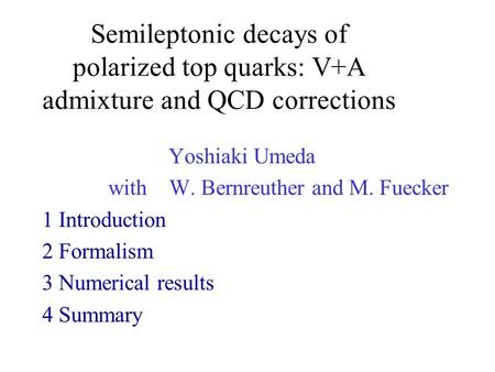 Semileptonic decays of polarized top quarks: V+A admixture and QCD corrections Yoshiaki Umeda with W. Bernreuther and M. Fuecker 1 Introduction 2 Formalism.