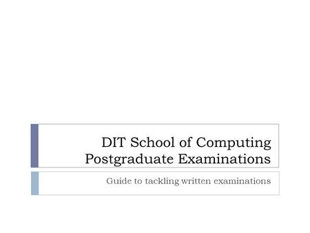 DIT School of Computing Postgraduate Examinations Guide to tackling written examinations.