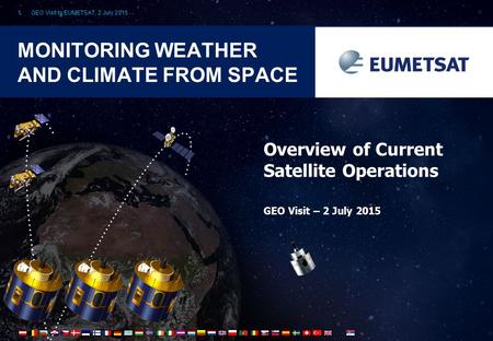 GEO Visit to EUMETSAT, 2 July 20151 MONITORING WEATHER AND CLIMATE FROM SPACE Overview of Current Satellite Operations GEO Visit – 2 July 2015.