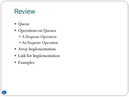 Review 1 Queue Operations on Queues A Dequeue Operation An Enqueue Operation Array Implementation Link list Implementation Examples.