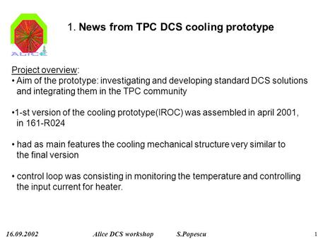 16.09.2002Alice DCS workshop S.Popescu 1 1. News from TPC DCS cooling prototype Project overview: Aim of the prototype: investigating and developing standard.