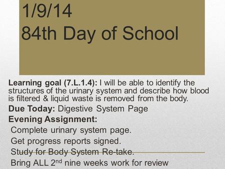 1/9/14 84th Day of School Learning goal (7.L.1.4): I will be able to identify the structures of the urinary system and describe how blood is filtered &