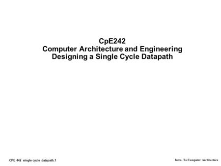 CPE 442 single-cycle datapath.1 Intro. To Computer Architecture CpE242 Computer Architecture and Engineering Designing a Single Cycle Datapath.