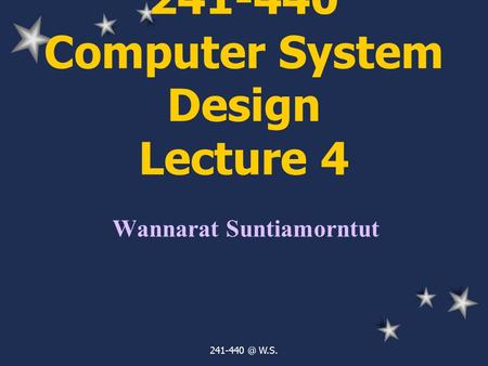 W.S. 241-440 Computer System Design Lecture 4 Wannarat Suntiamorntut.