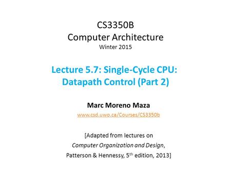 CS3350B Computer Architecture Winter 2015 Lecture 5.7: Single-Cycle CPU: Datapath Control (Part 2) Marc Moreno Maza www.csd.uwo.ca/Courses/CS3350b [Adapted.