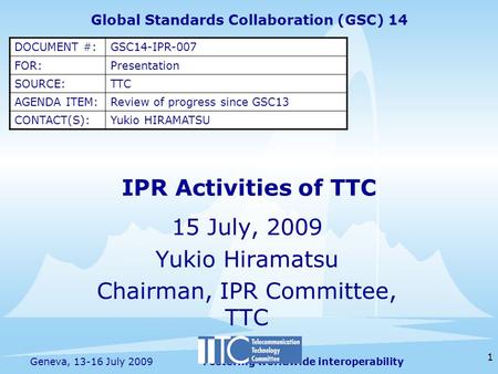 Fostering worldwide interoperability 1 Geneva, 13-16 July 2009 15 July, 2009 Yukio Hiramatsu Chairman, IPR Committee, TTC Global Standards Collaboration.