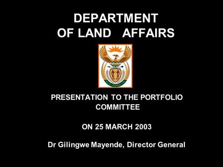 DEPARTMENT OF LAND AFFAIRS PRESENTATION TO THE PORTFOLIO COMMITTEE ON 25 MARCH 2003 Dr Gilingwe Mayende, Director General.