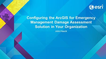 Configuring the ArcGIS for Emergency Management Damage Assessment Solution in Your Organization John Hauck.