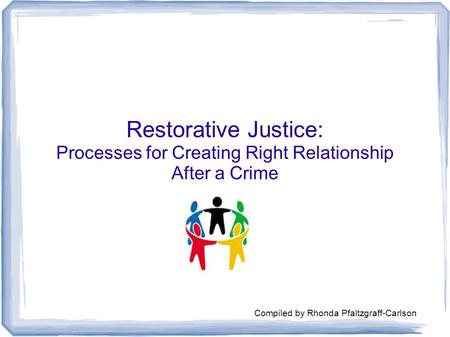 Restorative Justice: Processes for Creating Right Relationship After a Crime Compiled by Rhonda Pfaltzgraff-Carlson.