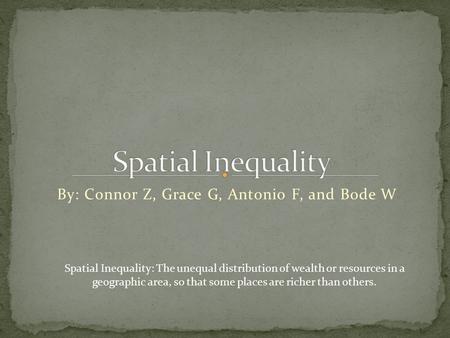 By: Connor Z, Grace G, Antonio F, and Bode W Spatial Inequality: The unequal distribution of wealth or resources in a geographic area, so that some places.