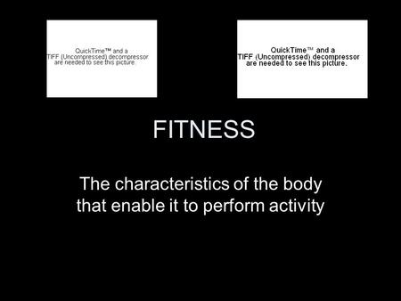 FITNESS The characteristics of the body that enable it to perform activity.