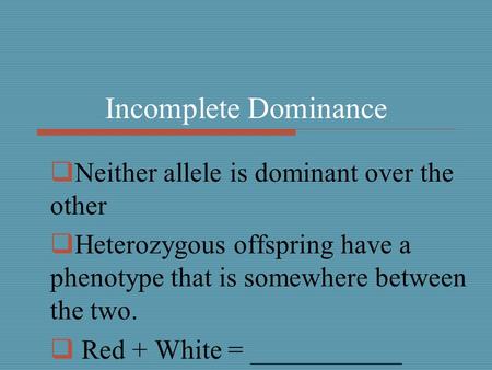Incomplete Dominance  Neither allele is dominant over the other  Heterozygous offspring have a phenotype that is somewhere between the two.  Red + White.