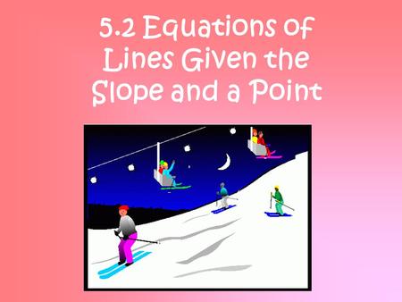 5.2 Equations of Lines Given the Slope and a Point.