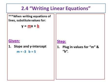2.4 “Writing Linear Equations” ***When writing equations of lines, substitute values for: y = mx + b Given: 1.Slope and y-intercept m = -3 b = 5 Step: