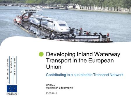 Unit C.2 Maximilian Bauernfeind 23/02/2010 Developing Inland Waterway Transport in the European Union Contributing to a sustainable Transport Network.