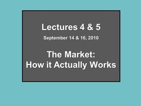 Lectures 4 & 5 September 14 & 16, 2010 The Market: How it Actually Works.