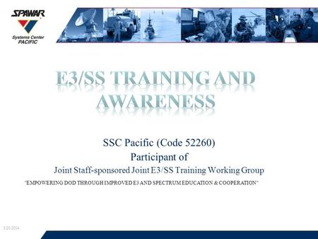 SSC Pacific (Code 52260) Participant of Joint Staff-sponsored Joint E3/SS Training Working Group 3/20/2014 1 EMPOWERING DOD THROUGH IMPROVED E3 AND SPECTRUM.