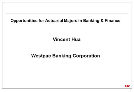 1 Opportunities for Actuarial Majors in Banking & Finance Vincent Hua Westpac Banking Corporation.