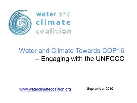 Www.waterclimatecoalition.org Water and Climate Towards COP16 – Engaging with the UNFCCC September 2010.
