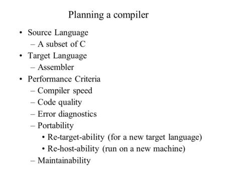 Planning a compiler Source Language –A subset of C Target Language –Assembler Performance Criteria –Compiler speed –Code quality –Error diagnostics –Portability.