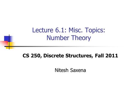 Lecture 6.1: Misc. Topics: Number Theory CS 250, Discrete Structures, Fall 2011 Nitesh Saxena.