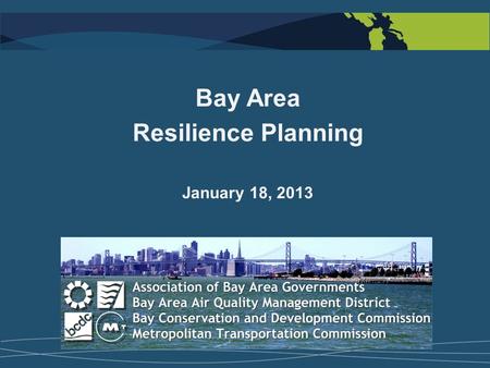 Bay Area Resilience Planning January 18, 2013. Collaboration and Integration Regional Agency Projects  Adapting to Rising Tides + Regional Sea Level.