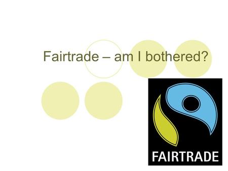 Fairtrade – am I bothered?. Fairtrade is about doing trade in a way that’s fair for everyone. When you spot the Fairtrade Mark on a product, it means.