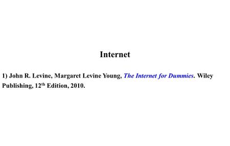 Internet 1) John R. Levine, Margaret Levine Young, The Internet for Dummies. Wiley Publishing, 12 th Edition, 2010.