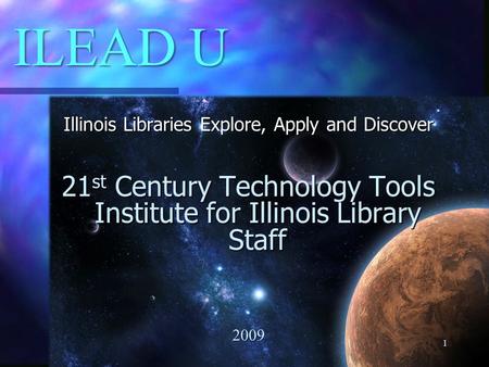 ILEAD U Illinois Libraries Explore, Apply and Discover 21 st Century Technology Tools Institute for Illinois Library Staff 2009 1.