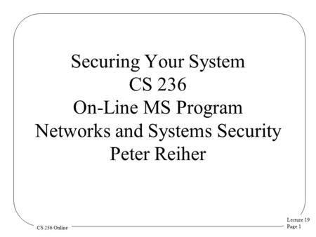 Lecture 19 Page 1 CS 236 Online Securing Your System CS 236 On-Line MS Program Networks and Systems Security Peter Reiher.