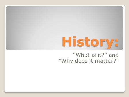 History: “What is it?” and “Why does it matter?”.