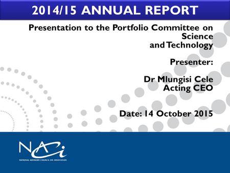 2014/15 ANNUAL REPORT Presentation to the Portfolio Committee on Science and Technology Presenter: Dr Mlungisi Cele Acting CEO Date: 14 October 2015.