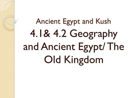 Ancient Egypt and Kush 4.1& 4.2 Geography and Ancient Egypt/ The Old Kingdom.