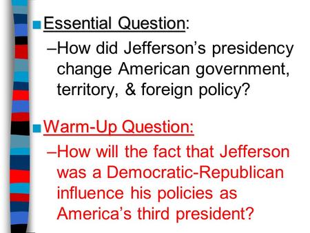 Essential Question: How did Jefferson’s presidency change American government, territory, & foreign policy? Warm-Up Question: How will the fact that Jefferson.